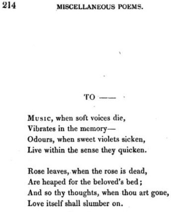 Music, when soft voices die,
Vibrates in the memory;
Odours, when sweet violets sicken,
Live within the sense they quicken.

Rose leaves, when the rose is dead,
Are heap'd for the belovèd's bed;
And so thy thoughts, when thou art gone,
Love itself shall slumber on.